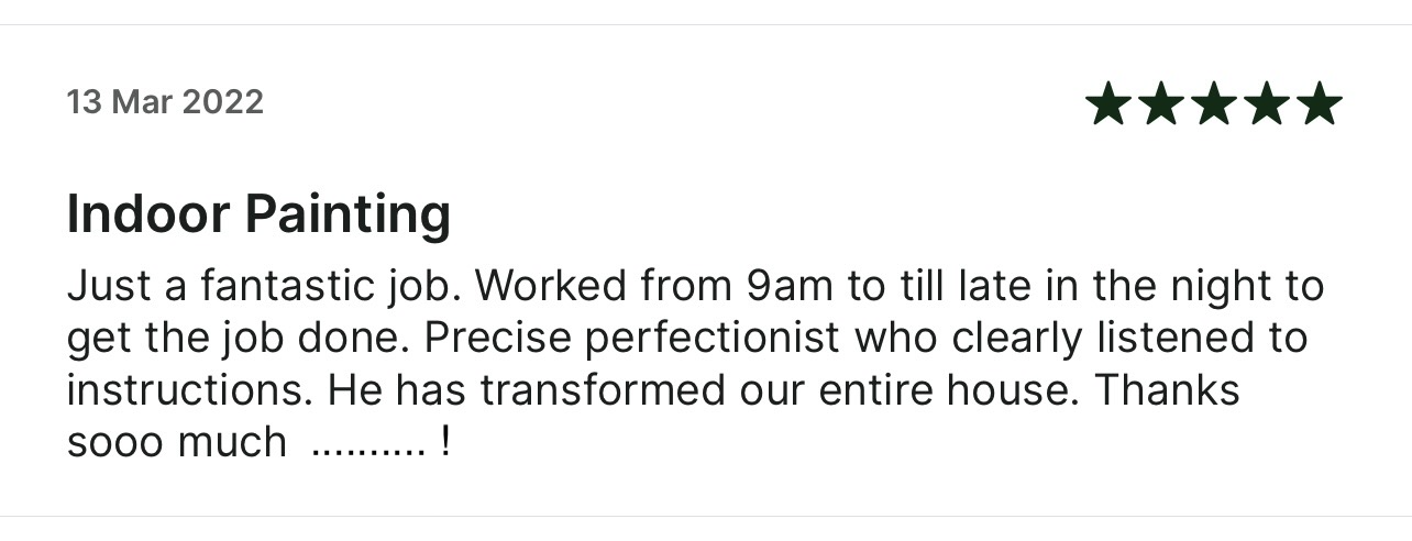 5-star Taskrabbit review: Just a fantastic job. Worked from 9am to till late in the night to
      get the job done. Precise perfectionist who clearly listened to instructions. He has transformed our entire house. Thanks
      sooo much!