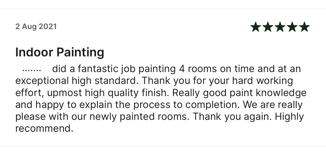 5-star Taskrabbit review: He did a fantastic job painting 4 rooms on time and at an
      exceptional high standard. Thank you for your hard working effort, upmost high quality finish. Really good paint knowledge
      and happy to explain the process to completion.